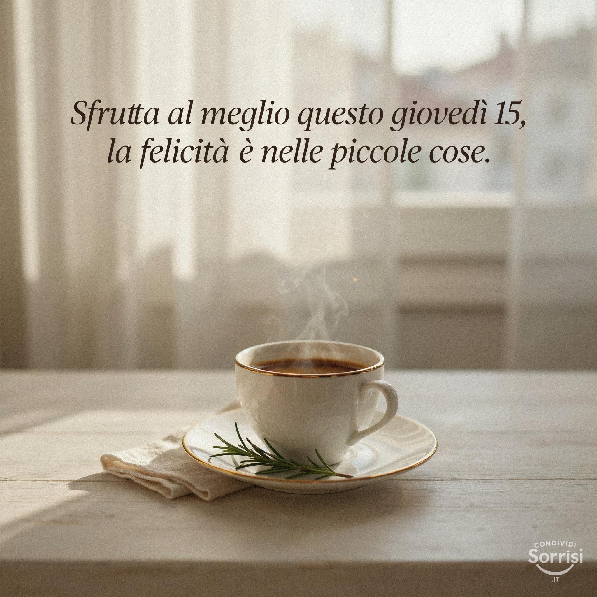 Sfrutta al meglio questo giovedì 15, la felicità è nelle piccole cose.