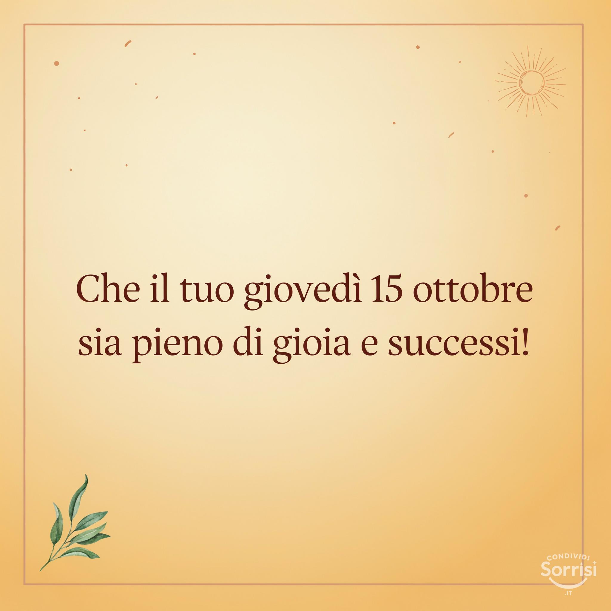 Che il tuo giovedì 15 ottobre  sia pieno di gioia e successi!