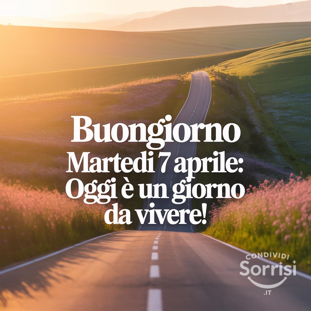 Buongiorno Martedì 7 Aprile: oggi è un giorno da vivere!