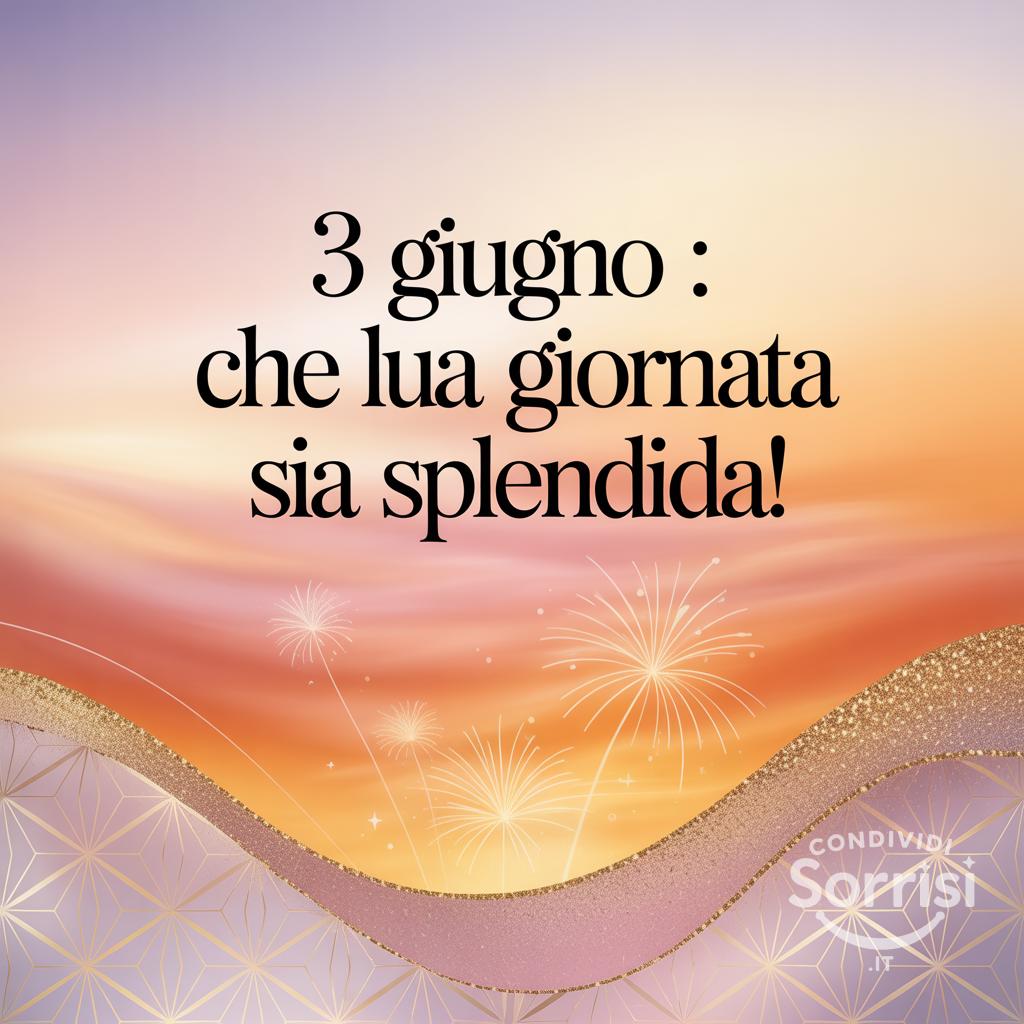 3 Giugno : che la tua giornata sia splendida!