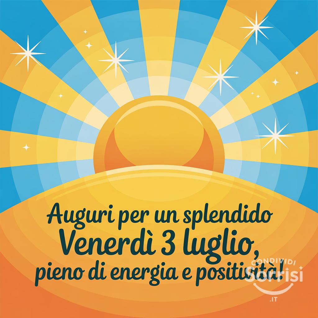 Auguri per un splendido venerdì 3 luglio , pieno di energia e positività!
